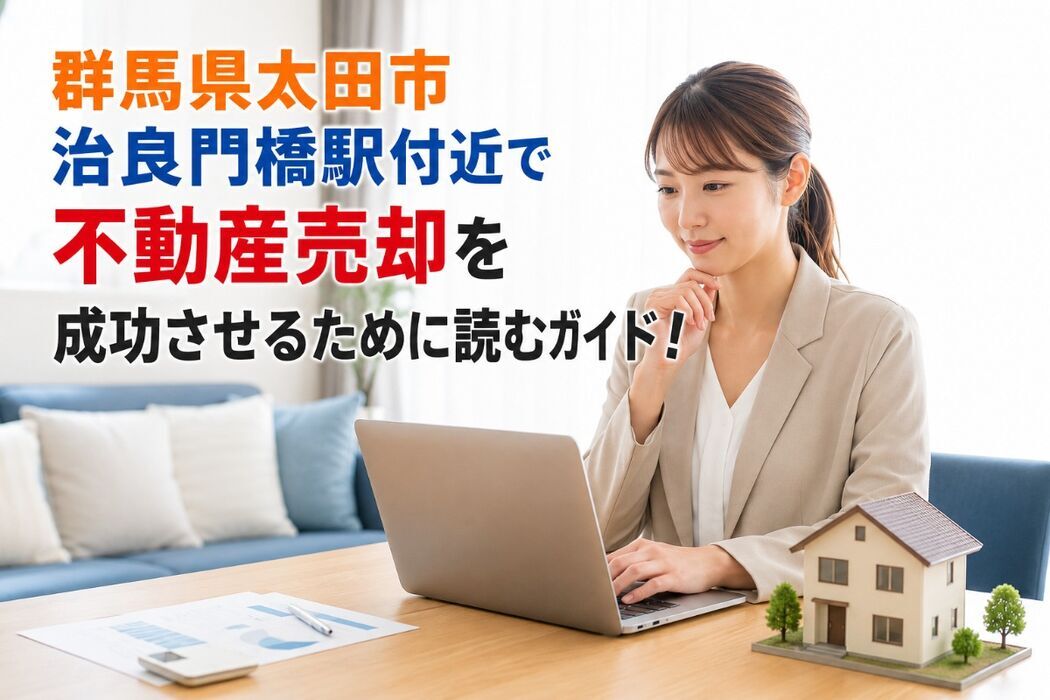 群馬県太田市治良門橋駅付近で不動産売却を成功させるために読むガイド！